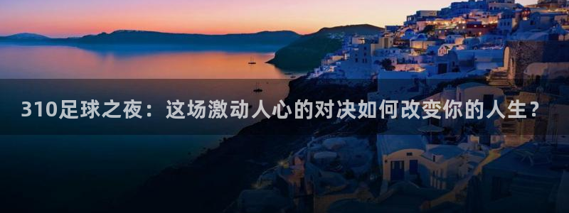 310足球之夜：这场激动人心的对决如何改变你的人生？