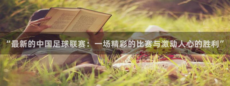  “最新的中国足球联赛：一场精彩的比赛与激动人心的胜利”