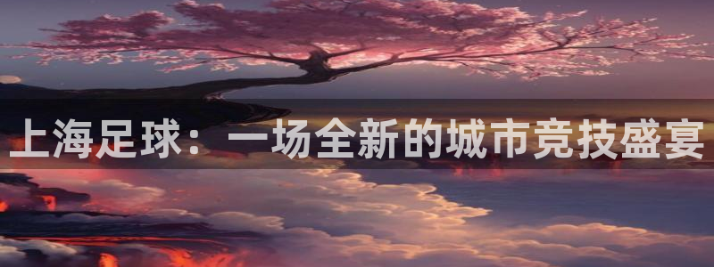 上海足球：一场全新的城市竞技盛宴