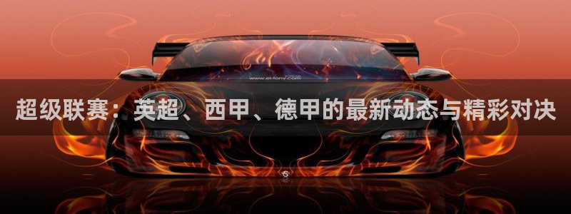  超级联赛：英超、西甲、德甲的最新动态与精彩对决